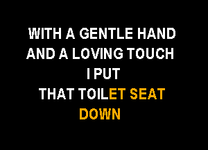 WITH A GENTLE HAND
AND A LOVING TOUCH
l PUT

THAT TOILET SEAT
DOWN