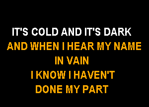 IT'S COLD AND IT'S DARK
AND WHEN I HEAR MY NAME
IN VAIN
I KNOW I HAVEN'T
DONE MY PART