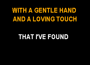 WITH A GENTLE HAND
AND A LOVING TOUCH

THAT I'VE FOUND