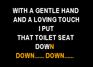 WITH A GENTLE HAND
AND A LOVING TOUCH
I PUT
THAT TOILET SEAT
DOWN
DOWN ...... DOWN ......