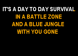 IT'S A DAY TO DAY SURVIVAL
IN A BATTLE ZONE
AND A BLUE JUNGLE

WITH YOU GONE