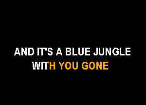 AND IT'S A BLUE JUNGLE

WITH YOU GONE