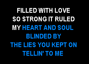 FILLED WITH LOVE
50 STRONG IT RULED
MY HEART AND SOUL

BLINDED BY
THE LIES YOU KEPT 0N
TELLIN' TO ME