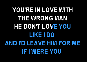 YOU'RE IN LOVE WITH
THE WRONG MAN
HE DON'T LOVE YOU
LIKE I DO
AND I'D LEAVE HIM FOR ME
IF I WERE YOU