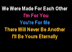 We Were Made For Each Other
I'm For You
You're For Me

There Will Never Be Another
I'll Be Yours Eternally