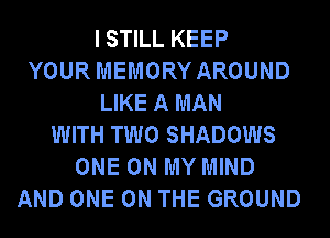 ISTILL KEEP
YOUR MEMORY AROUND
LIKE A MAN
WITH TWO SHADOWS
ONE ON MY MIND
AND ONE ON THE GROUND