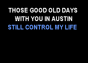 THOSE GOOD OLD DAYS
WITH YOU IN AUSTIN
STILL CONTROL MY LIFE