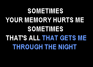 SOMETIMES
YOUR MEMORY HURTS ME
SOMETIMES
THAT'S ALL THAT GETS ME
THROUGH THE NIGHT