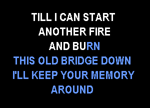 TILL I CAN START
ANOTHER FIRE
AND BURN
THIS OLD BRIDGE DOWN
I'LL KEEP YOUR MEMORY
AROUND