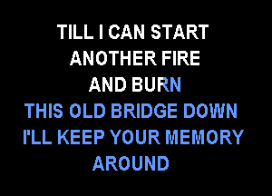 TILL I CAN START
ANOTHER FIRE
AND BURN
THIS OLD BRIDGE DOWN
I'LL KEEP YOUR MEMORY
AROUND