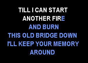 TILL I CAN START
ANOTHER FIRE
AND BURN
THIS OLD BRIDGE DOWN
I'LL KEEP YOUR MEMORY
AROUND