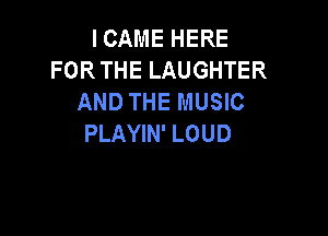 ICAME HERE
FORTHE LAUGHTER
AND THE MUSIC

PLAYIN' LOUD