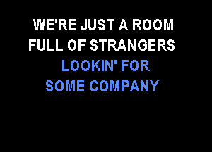 WEREJUSTAROOM
FULL OF STRANGERS
LOOKIN' FOR

SOME COMPANY