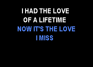 I HAD THE LOVE
OF A LIFETIME
NOW IT'S THE LOVE

IMISS