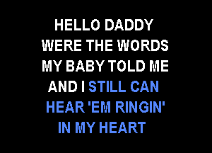 HELLO DADDY
WERE THE WORDS
MY BABY TOLD ME

AND I STILL CAN
HEAR 'EM RINGIN'

IN MY HEART l