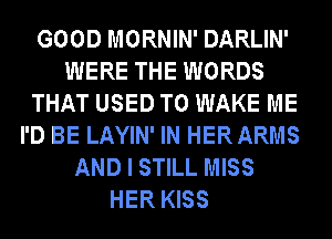 GOOD MORNIN' DARLIN'
WERE THE WORDS
THAT USED TO WAKE ME
I'D BE LAYIN' IN HER ARMS
AND I STILL MISS
HER KISS