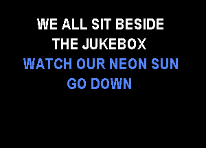 WE ALL SIT BESIDE
THEJUKEBOX
WATCHOURNEONSUN

GO DOWN