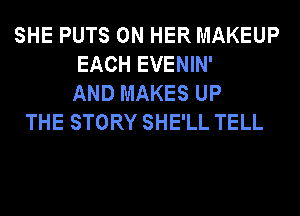 SHE PUTS ON HER MAKEUP
EACH EVENIN'
AND MAKES UP
THE STORY SHE'LL TELL