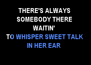 THERE'S ALWAYS
SOMEBODY THERE
WAITIN'

T0 WHISPER SWEET TALK
IN HER EAR