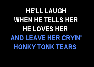 HE'LL LAUGH
WHEN HE TELLS HER
HE LOVES HER
AND LEAVE HER CRYIN'
HONKY TONK TEARS