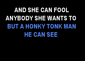 AND SHE CAN FOOL
ANYBODY SHE WANTS TO
BUT A HONKY TONK MAN

HE CAN SEE