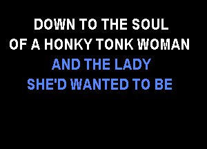 DOWN TO THE SOUL
OF A HONKY TONK WOMAN
AND THE LADY
SHE'D WANTED TO BE