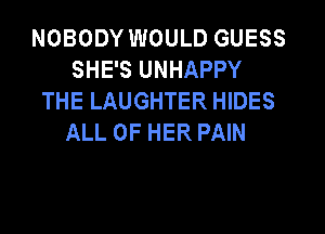 NOBODY WOULD GUESS
SHE'S UNHAPPY
THE LAUGHTER HIDES
ALL OF HER PAIN