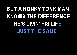 BUT A HONKY TONK MAN
KNOWS THE DIFFERENCE
HE'S LIVIN' HIS LIFE
JUST THE SAME