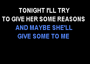 TONIGHT I'LL TRY
TO GIVE HERSOME REASONS
AND MAYBE SHE'LL
GIVE SOME TO ME