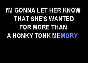 I'M GONNA LET HER KNOW
THAT SHE'S WANTED
FOR MORE THAN
A HONKY TONK MEMORY