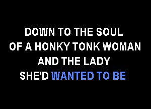 DOWN TO THE SOUL
OF A HONKY TONK WOMAN
AND THE LADY
SHE'D WANTED TO BE