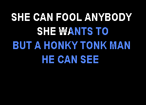 SHE CAN FOOL ANYBODY
SHE WANTS TO
BUT A HONKY TONK MAN

HE CAN SEE