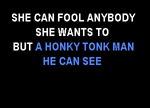 SHE CAN FOOL ANYBODY
SHE WANTS TO
BUT A HONKY TONK MAN

HE CAN SEE