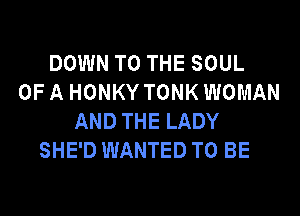 DOWN TO THE SOUL
OF A HONKY TONK WOMAN
AND THE LADY
SHE'D WANTED TO BE