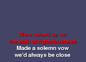 Made a solemn vow
we,d always be close