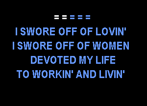 I SWORE OFF OF LOVIN'
I SWORE OFF OF WOMEN
DEVOTED MY LIFE
T0 WORKIN' AND LIVIN'