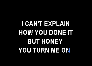 I CAN'T EXPLAIN
HOW YOU DONE IT

BUT HONEY
YOU TURN ME ON