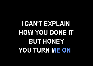 I CAN'T EXPLAIN
HOW YOU DONE IT

BUT HONEY
YOU TURN ME ON