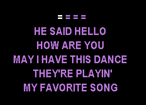 HE SAID HELLO
HOW ARE YOU

MAY I HAVE THIS DANCE
THEY'RE PLAYIN'
MY FAVORITE SONG