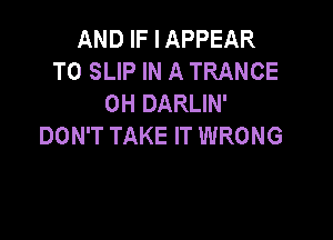AND IF I APPEAR
T0 SLIP IN A TRANCE
0H DARLIN'

DON'T TAKE IT WRONG