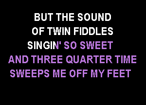 BUT THE SOUND
OF TWIN FIDDLES
SINGIN' SO SWEET
AND THREE QUARTERTIME
SWEEPS ME OFF MY FEET