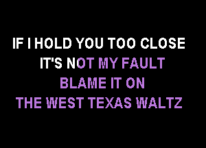 IF I HOLD YOU TOO CLOSE
IT'S NOT MY FAULT
BLAME IT ON
THE WEST TEXAS WALTZ