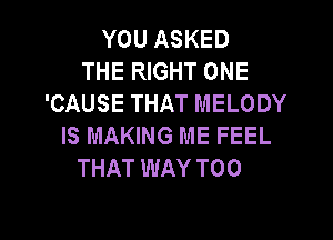 YOU ASKED
THE RIGHT ONE
'CAUSE THAT MELODY

IS MAKING ME FEEL
THAT WAY T00