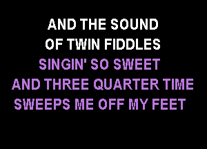 AND THE SOUND
OF TWIN FIDDLES
SINGIN' SO SWEET
AND THREE QUARTERTIME
SWEEPS ME OFF MY FEET