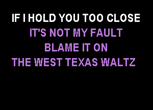 IF I HOLD YOU TOO CLOSE
IT'S NOT MY FAULT
BLAME IT ON
THE WEST TEXAS WALTZ