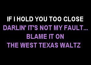 IF I HOLD YOU TOO CLOSE
DARLIN' IT'S NOT MY FAULT...
BLAME IT ON

THE WEST TEXAS WALTZ