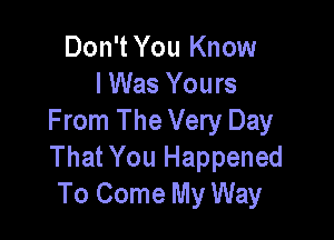 Don't You Know
lWas Yours

From The Very Day
That You Happened
To Come My Way