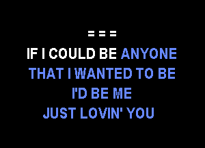 IF I COULD BE ANYONE
THAT I WANTED TO BE

I'D BE ME
JUST LOVIN' YOU