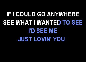 IF I COULD G0 ANYWHERE
SEE WHAT I WANTED TO SEE
I'D SEE ME
JUST LOVIN' YOU