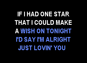 IF I HAD ONE STAR
THAT I COULD MAKE
A WISH 0N TONIGHT

I'D SAY I'M ALRIGHT
JUST LOVIN' YOU